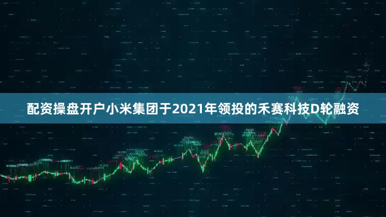 配资操盘开户小米集团于2021年领投的禾赛科技D轮融资