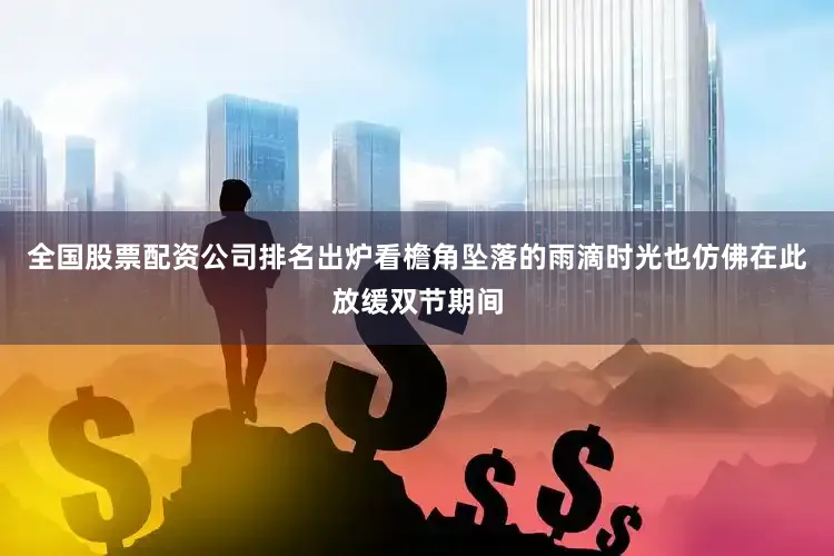 全国股票配资公司排名出炉看檐角坠落的雨滴时光也仿佛在此放缓双节期间