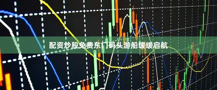 配资炒股免费东门码头游船缓缓启航