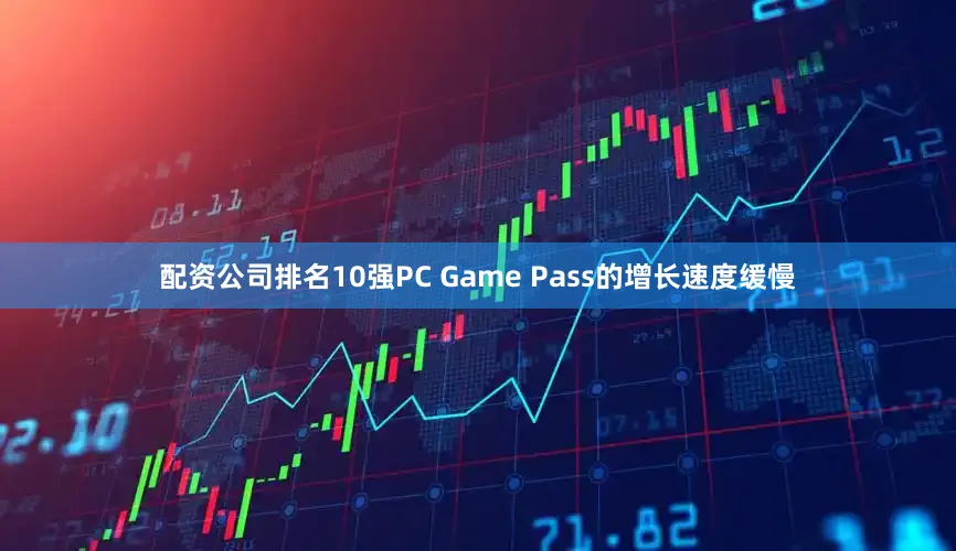 配资公司排名10强PC Game Pass的增长速度缓慢